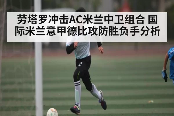 劳塔罗冲击AC米兰中卫组合 国际米兰意甲德比攻防胜负手分析