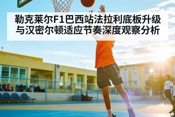 勒克莱尔F1巴西站法拉利底板升级与汉密尔顿适应节奏深度观察分析